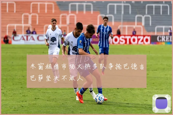 冬窗租借市场火热多队争抢巴德吉巴萨坚决不放人