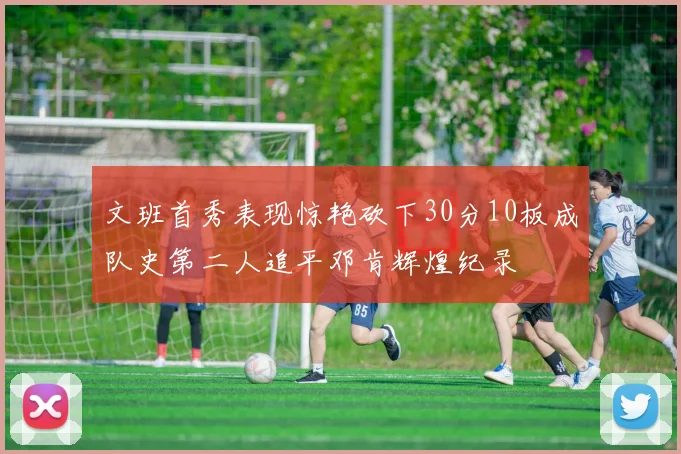 文班首秀表现惊艳砍下30分10板成队史第二人追平邓肯辉煌纪录