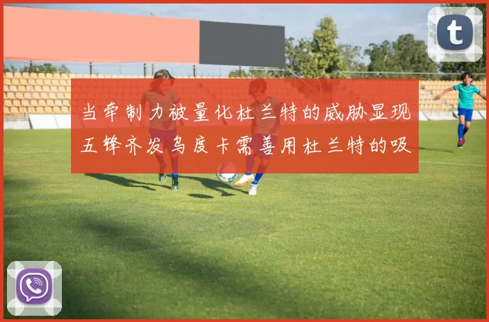 当牵制力被量化杜兰特的威胁显现五锋齐发乌度卡需善用杜兰特的吸引力