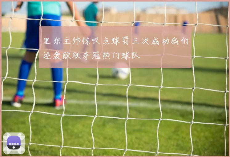 里尔主帅惊叹点球罚三次成功我们逆袭欧联夺冠热门球队