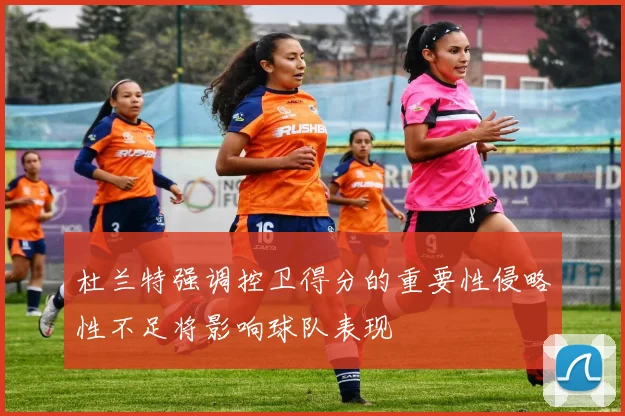 杜兰特强调控卫得分的重要性侵略性不足将影响球队表现