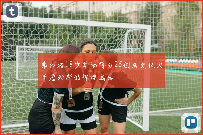 弗拉格18岁单场得分25创历史仅次于詹姆斯的辉煌成就