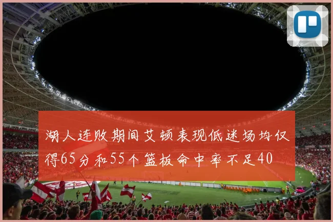 湖人连败期间艾顿表现低迷场均仅得65分和55个篮板命中率不足40