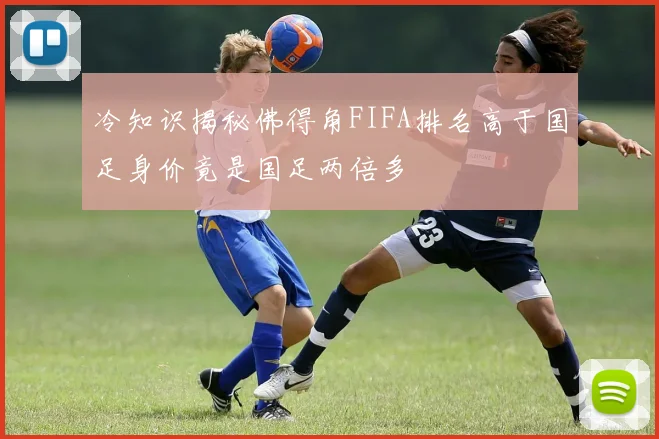 冷知识揭秘佛得角FIFA排名高于国足身价竟是国足两倍多