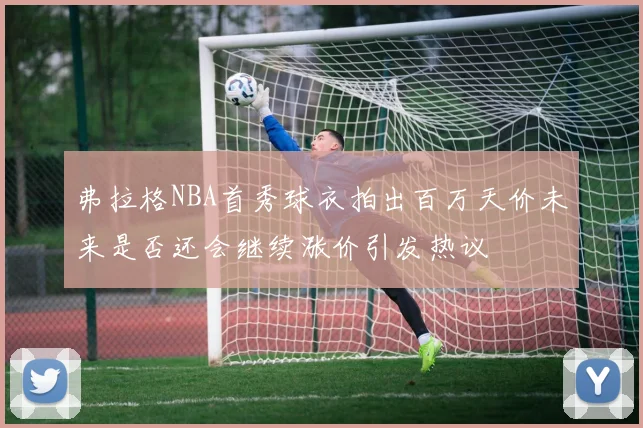 弗拉格NBA首秀球衣拍出百万天价未来是否还会继续涨价引发热议