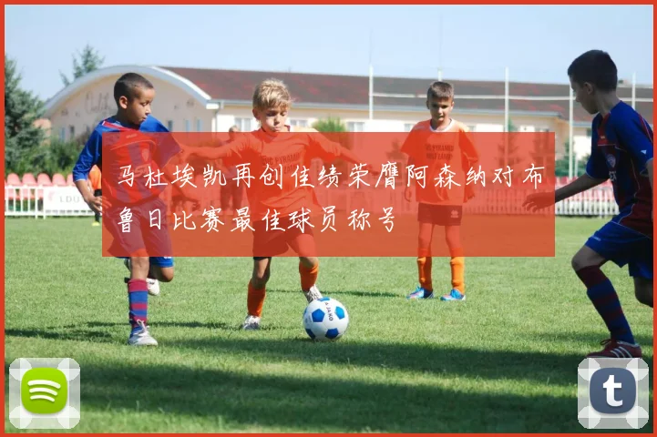 马杜埃凯再创佳绩荣膺阿森纳对布鲁日比赛最佳球员称号