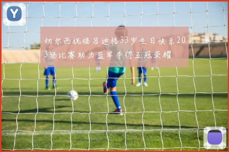 切尔西祝福吕迪格33岁生日快乐203场比赛助力蓝军夺得五冠荣耀