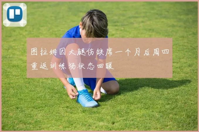 图拉姆因大腿伤缺席一个月后周四重返训练场状态回暖