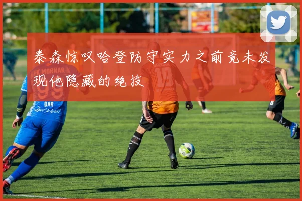 泰森惊叹哈登防守实力之前竟未发现他隐藏的绝技