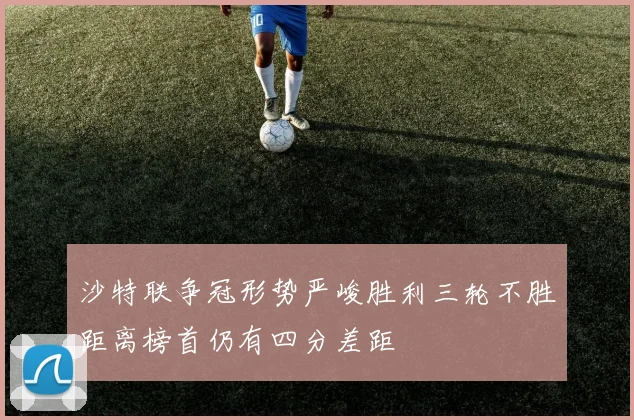 沙特联争冠形势严峻胜利三轮不胜距离榜首仍有四分差距