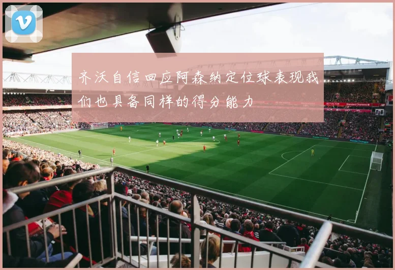 齐沃自信回应阿森纳定位球表现我们也具备同样的得分能力