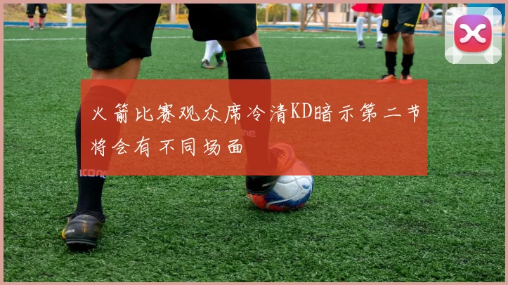 火箭比赛观众席冷清KD暗示第二节将会有不同场面