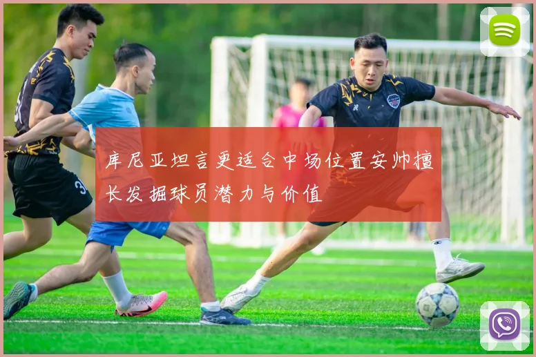 库尼亚坦言更适合中场位置安帅擅长发掘球员潜力与价值