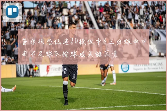 普尔状态低迷20投仅中8三分球命中率不足球队输球成关键因素