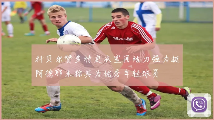科贝尔赞多特更衣室团结力强力挺阿德耶米称其为优秀年轻球员