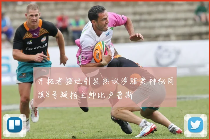 开拓者摆烂引发热议涉赌案神秘同谋8号疑指主帅比卢普斯