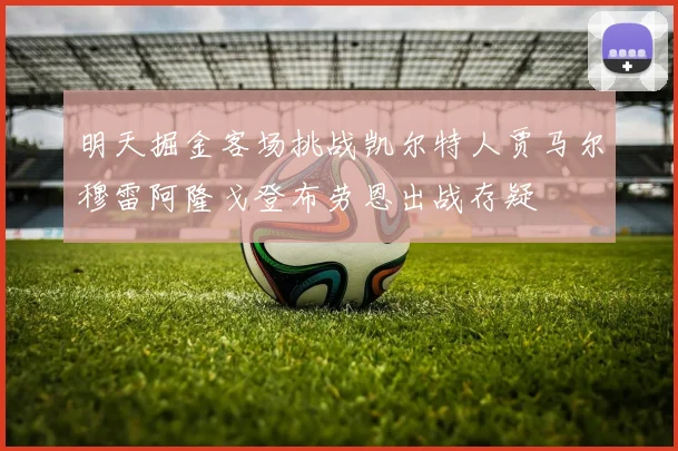 明天掘金客场挑战凯尔特人贾马尔穆雷阿隆戈登布劳恩出战存疑
