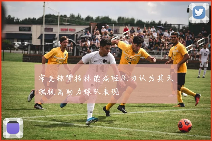 布克称赞格林能减轻压力认为其天赋极高助力球队表现