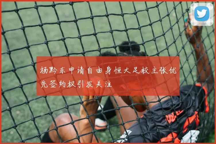 杨黔东申请自由身恒大足校主张优先签约权引发关注