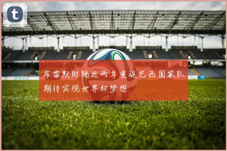 布雷默时隔近两年重返巴西国家队期待实现世界杯梦想